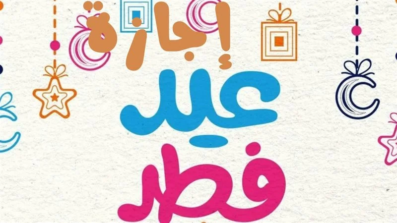 موعد إجازة عيد الفطر 2025 للقطاع الخاص والحكومي وطلاب المدارس